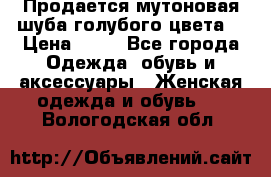 Продается мутоновая шуба,голубого цвета. › Цена ­ 20 - Все города Одежда, обувь и аксессуары » Женская одежда и обувь   . Вологодская обл.